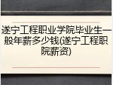 遂宁工程职业学院毕业生一般年薪多少钱(遂宁工程职院薪资)