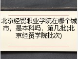 北京经贸职业学院在哪个城市，是本科吗，第几批(北京经贸学院批次)
