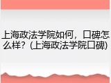 上海政法学院如何，口碑怎么样？(上海政法学院口碑)