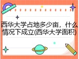 西华大学占地多少亩，什么情况下成立(西华大学面积)