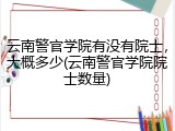 云南警官学院有没有院士，大概多少(云南警官学院院士数量)