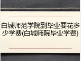 白城师范学院到毕业要花多少学费(白城师院毕业学费)
