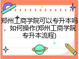 郑州工商学院可以专升本吗，如何操作(郑州工商学院专升本流程)