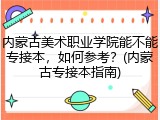内蒙古美术职业学院能不能专接本，如何参考？(内蒙古专接本指南)