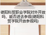 德阳科贸职业学院对外开放吗，能否进去参观(德阳科贸学院开放参观吗)