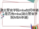 湖北警官学院mba如何申请，是否有mba(湖北警官学院MBA申请)