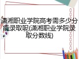 潇湘职业学院高考需多少分能录取呢(潇湘职业学院录取分数线)