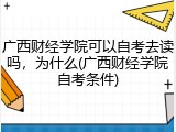 广西财经学院可以自考去读吗，为什么(广西财经学院自考条件)