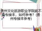 贵州文化旅游职业学院能不能专接本，如何参考？(贵州专接本参考)