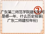 广东第二师范学院建校时间是哪一年，什么历史背景(广东二师建校年份)