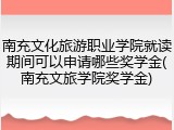 南充文化旅游职业学院就读期间可以申请哪些奖学金(南充文旅学院奖学金)