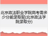 北京政法职业学院高考需多少分能录取呢(北京政法学院录取分)