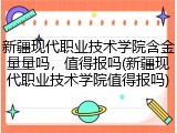 新疆现代职业技术学院含金量量吗，值得报吗(新疆现代职业技术学院值得报吗)