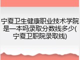 宁夏卫生健康职业技术学院是一本吗录取分数线多少(宁夏卫职院录取线)