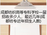 成都纺织高等专科学校一届招收多少人，最近几年(成都纺专近年招生人数)