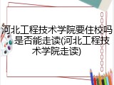 河北工程技术学院要住校吗，是否能走读(河北工程技术学院走读)