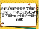 长春金融高等专科学校的校史简介，什么历史与社会背景下建校的(长春金专建校背景)