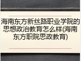 海南东方新丝路职业学院的思想政治教育怎么样(海南东方职院思政教育)