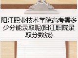 阳江职业技术学院高考需多少分能录取呢(阳江职院录取分数线)