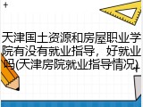 天津国土资源和房屋职业学院有没有就业指导，好就业吗(天津房院就业指导情况)