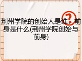 荆州学院的创始人是谁，前身是什么(荆州学院创始与前身)