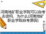 河南地矿职业学院可以自考去读吗，为什么(河南地矿职业学院自考原因)