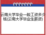 云南大学毕业一般工资多少钱(云南大学毕业生薪资)