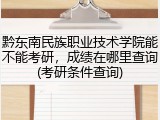 黔东南民族职业技术学院能不能考研，成绩在哪里查询(考研条件查询)