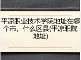 平凉职业技术学院地址在哪个市，什么区县(平凉职院地址)
