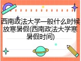 西南政法大学一般什么时候放寒暑假(西南政法大学寒暑假时间)