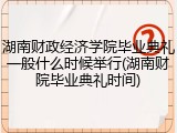 湖南财政经济学院毕业典礼一般什么时候举行(湖南财院毕业典礼时间)