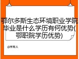 鄂尔多斯生态环境职业学院毕业是什么学历有何优势(鄂职院学历优势)