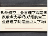 郑州航空工业管理学院是国家重点大学吗(郑州航空工业管理学院是重点大学吗)