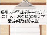 福州大学至诚学院主攻方向是什么，怎么样(福州大学至诚学院优势专业)