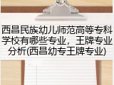 西昌民族幼儿师范高等专科学校有哪些专业，王牌专业分析(西昌幼专王牌专业)