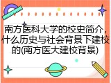 南方医科大学的校史简介，什么历史与社会背景下建校的(南方医大建校背景)