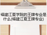 福建江夏学院的王牌专业是什么(福建江夏王牌专业)