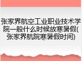 张家界航空工业职业技术学院一般什么时候放寒暑假(张家界航院寒暑假时间)