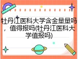 牡丹江医科大学含金量量吗，值得报吗(牡丹江医科大学值报吗)