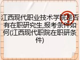 江西现代职业技术学院是否有在职研究生,报考条件如何(江西现代职院在职研条件)