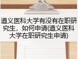 遵义医科大学有没有在职研究生，如何申请(遵义医科大学在职研究生申请)