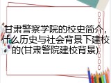 甘肃警察学院的校史简介，什么历史与社会背景下建校的(甘肃警院建校背景)