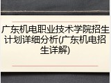 广东机电职业技术学院招生计划详细分析(广东机电招生详解)