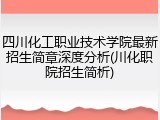 四川化工职业技术学院最新招生简章深度分析(川化职院招生简析)
