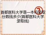 首都医科大学是一本吗录取分数线多少(首都医科大学录取线)