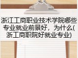 浙江工商职业技术学院哪些专业就业前景好，为什么(浙工商职院好就业专业)