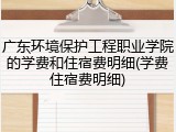 广东环境保护工程职业学院的学费和住宿费明细(学费住宿费明细)