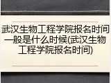 武汉生物工程学院报名时间一般是什么时候(武汉生物工程学院报名时间)
