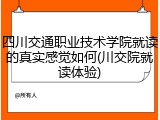 四川交通职业技术学院就读的真实感觉如何(川交院就读体验)