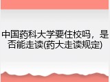 中国药科大学要住校吗，是否能走读(药大走读规定)